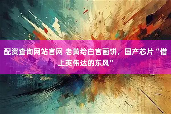 配资查询网站官网 老黄给白宫画饼，国产芯片“借上英伟达的东风”