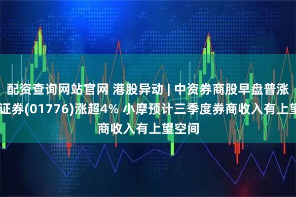 配资查询网站官网 港股异动 | 中资券商股早盘普涨 广发证券(01776)涨超4% 小摩预计三季度券商收入有上望空间