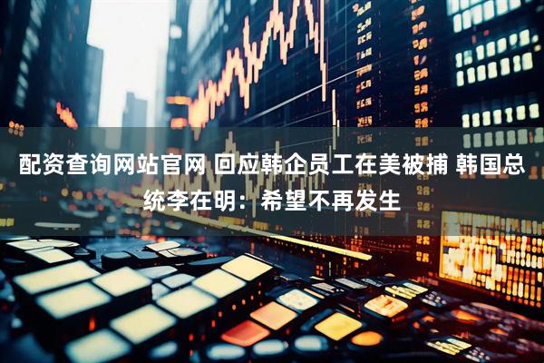 配资查询网站官网 回应韩企员工在美被捕 韩国总统李在明：希望不再发生