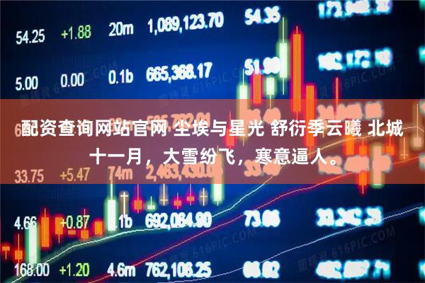 配资查询网站官网 尘埃与星光 舒衍季云曦 北城十一月，大雪纷飞，寒意逼人。