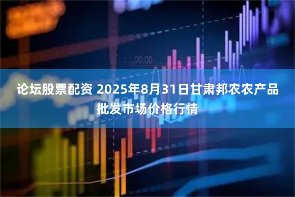 论坛股票配资 2025年8月31日甘肃邦农农产品批发市场价格行情
