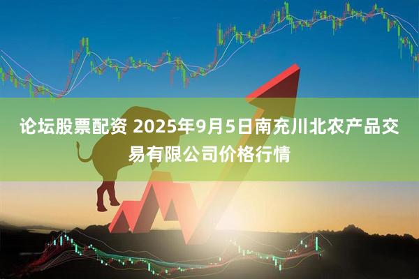 论坛股票配资 2025年9月5日南充川北农产品交易有限公司价格行情
