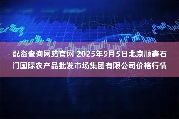 配资查询网站官网 2025年9月5日北京顺鑫石门国际农产品批发市场集团有限公司价格行情