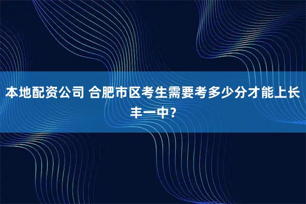 本地配资公司 合肥市区考生需要考多少分才能上长丰一中？