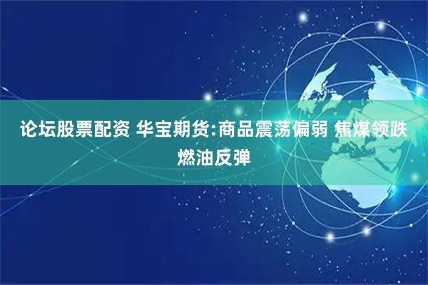 论坛股票配资 华宝期货:商品震荡偏弱 焦煤领跌燃油反弹