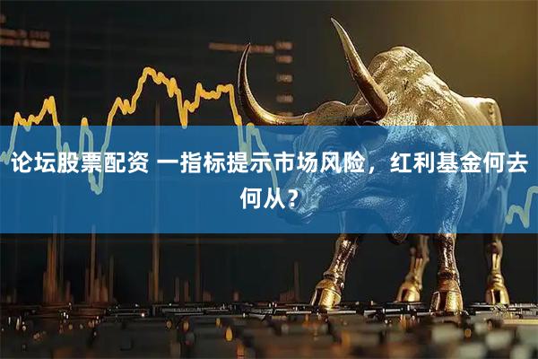 论坛股票配资 一指标提示市场风险，红利基金何去何从？