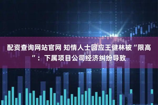 配资查询网站官网 知情人士回应王健林被“限高”：下属项目公司经济纠纷导致