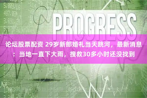 论坛股票配资 29岁新郎婚礼当天跳河，最新消息：当地一直下大雨，搜救30多小时还没找到