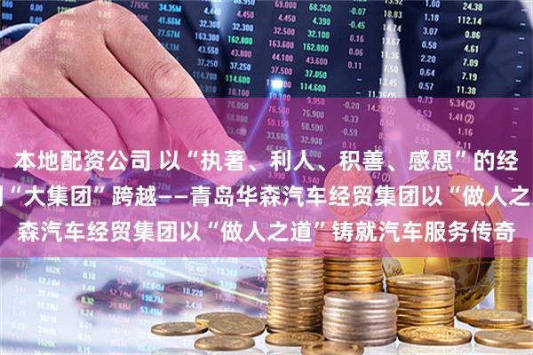 本地配资公司 以“执著、利人、积善、感恩”的经营哲学 从“小作坊”到“大集团”跨越——青岛华森汽车经贸集团以“做人之道”铸就汽车服务传奇