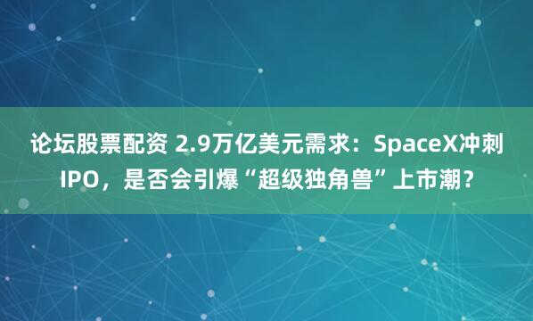 论坛股票配资 2.9万亿美元需求：SpaceX冲刺IPO，是否会引爆“超级独角兽”上市潮？