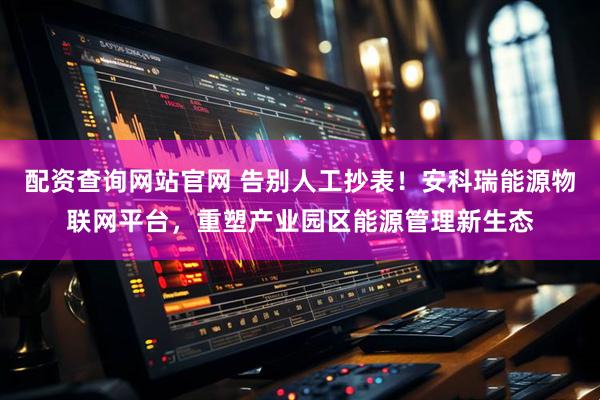 配资查询网站官网 告别人工抄表！安科瑞能源物联网平台，重塑产业园区能源管理新生态