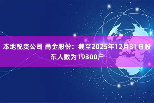 本地配资公司 甬金股份：截至2025年12月31日股东人数为19300户
